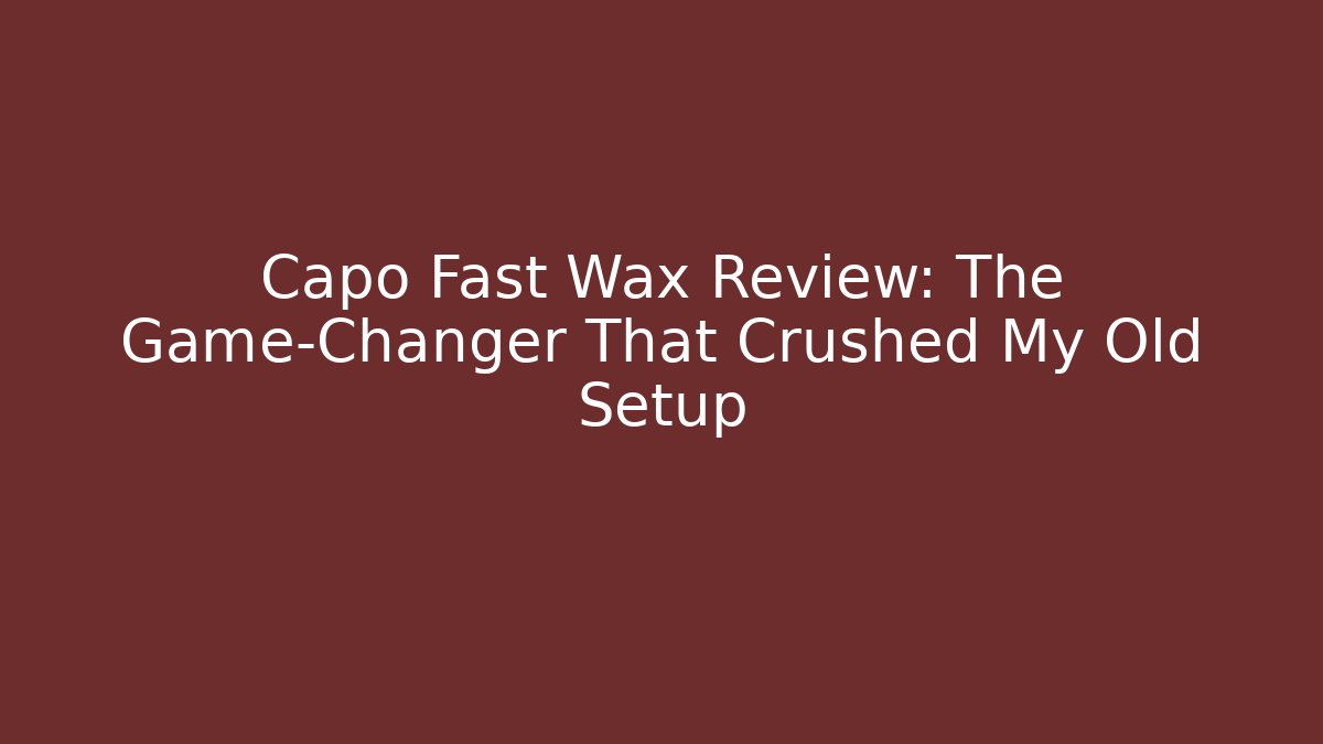 Capo Fast Wax Review: The Game-Changer That Crushed My Old Setup