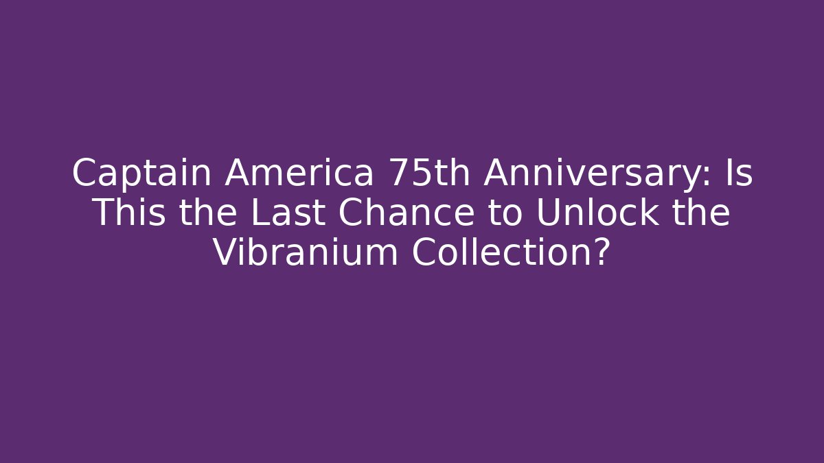Captain America 75th Anniversary: Is This the Last Chance to Unlock the Vibranium Collection?