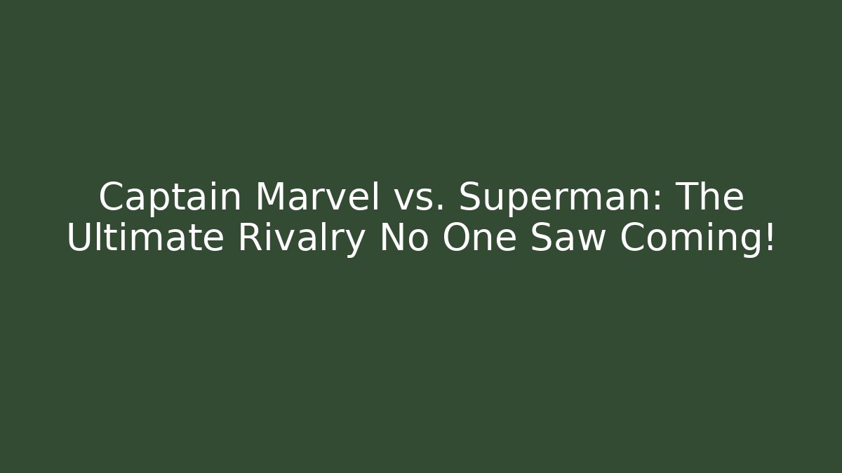 Captain Marvel vs. Superman: The Ultimate Rivalry No One Saw Coming!