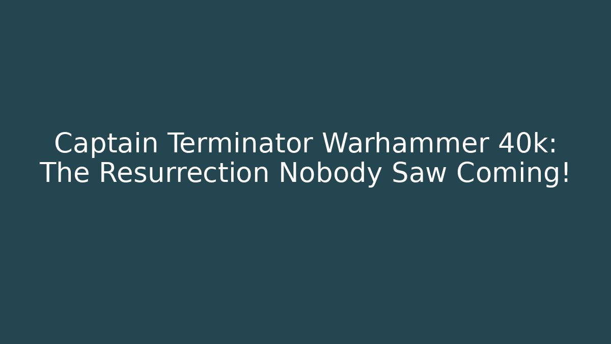 Captain Terminator Warhammer 40k: The Resurrection Nobody Saw Coming!