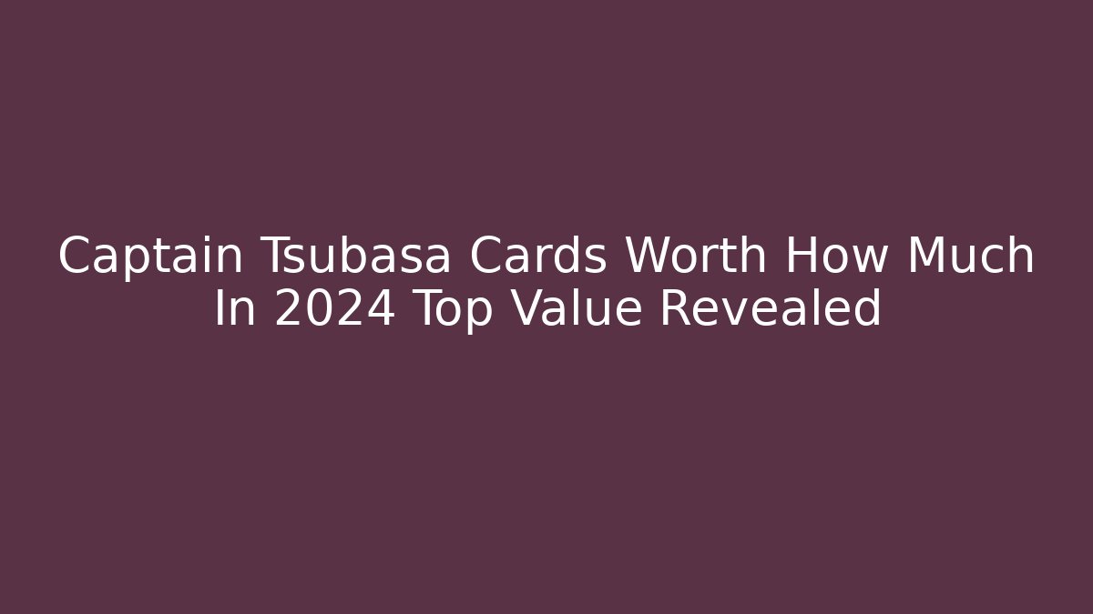 Captain Tsubasa Cards Worth How Much In 2024 Top Value Revealed
