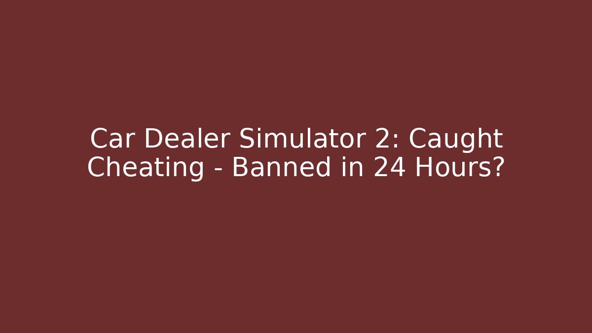 Car Dealer Simulator 2: Caught Cheating – Banned in 24 Hours?