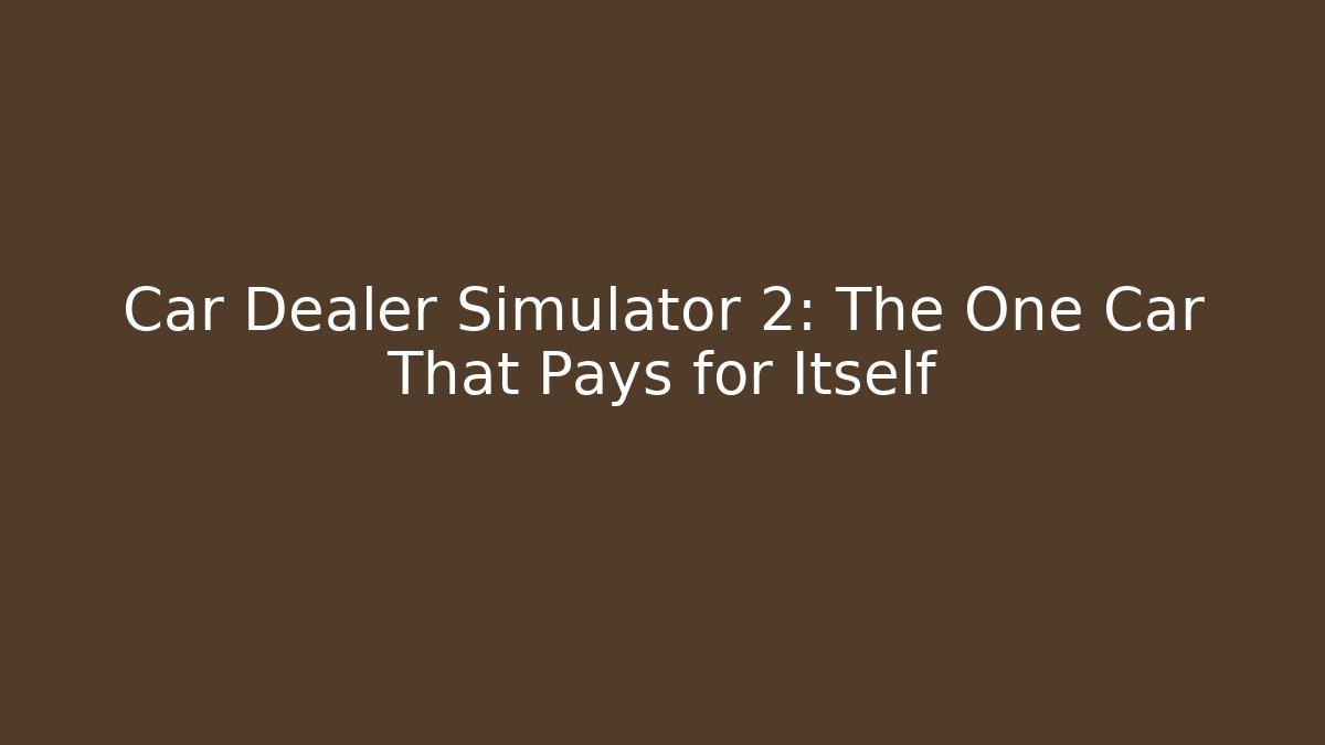 Car Dealer Simulator 2: The One Car That Pays for Itself