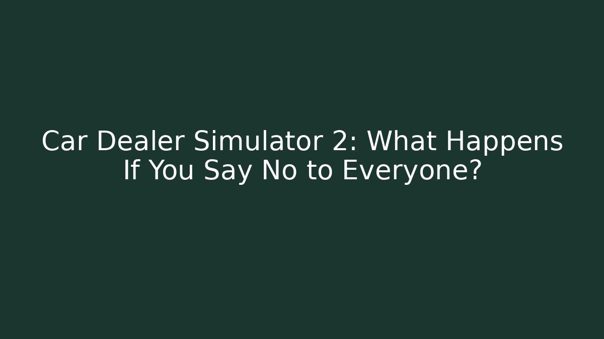 Car Dealer Simulator 2: What Happens If You Say No to Everyone?