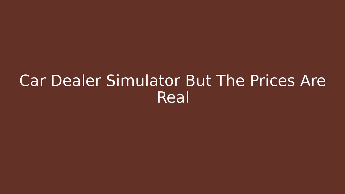 Car Dealer Simulator But The Prices Are Real