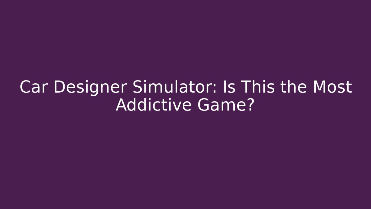 Car Designer Simulator: Is This the Most Addictive Game?
