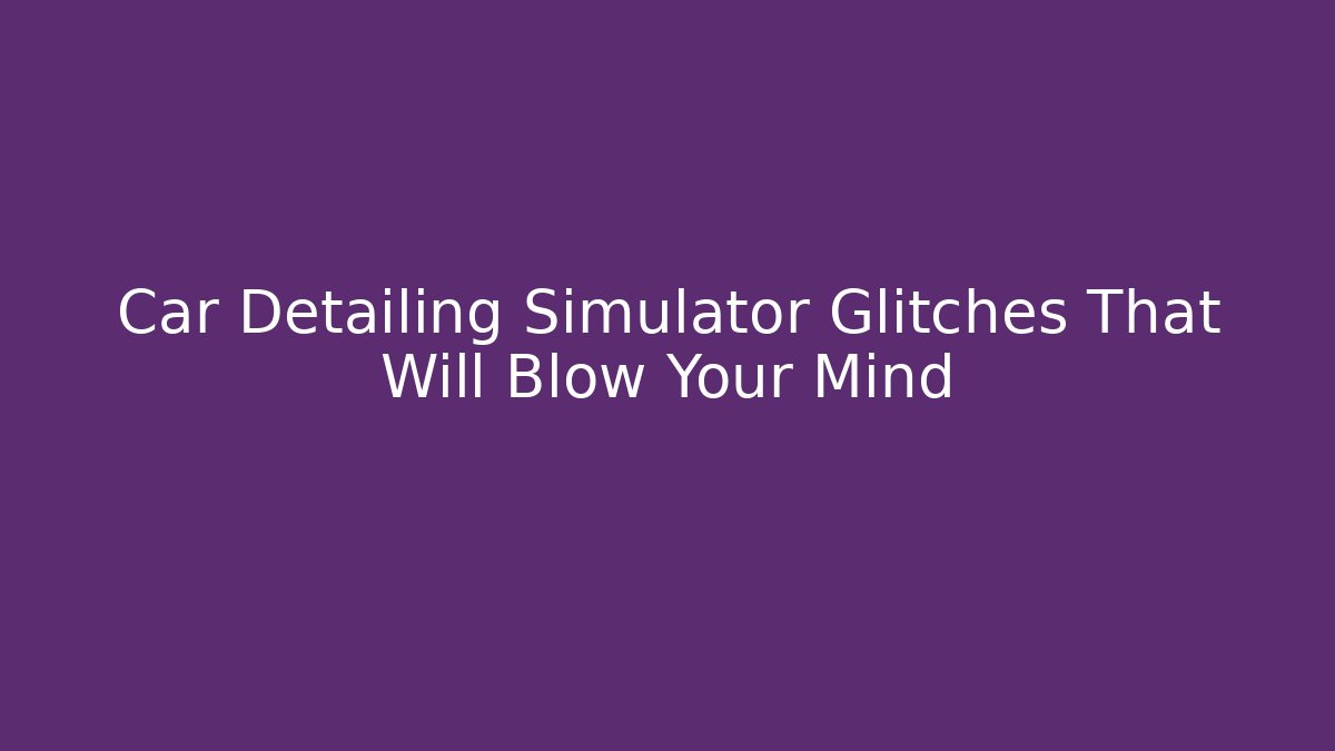 Car Detailing Simulator Glitches That Will Blow Your Mind