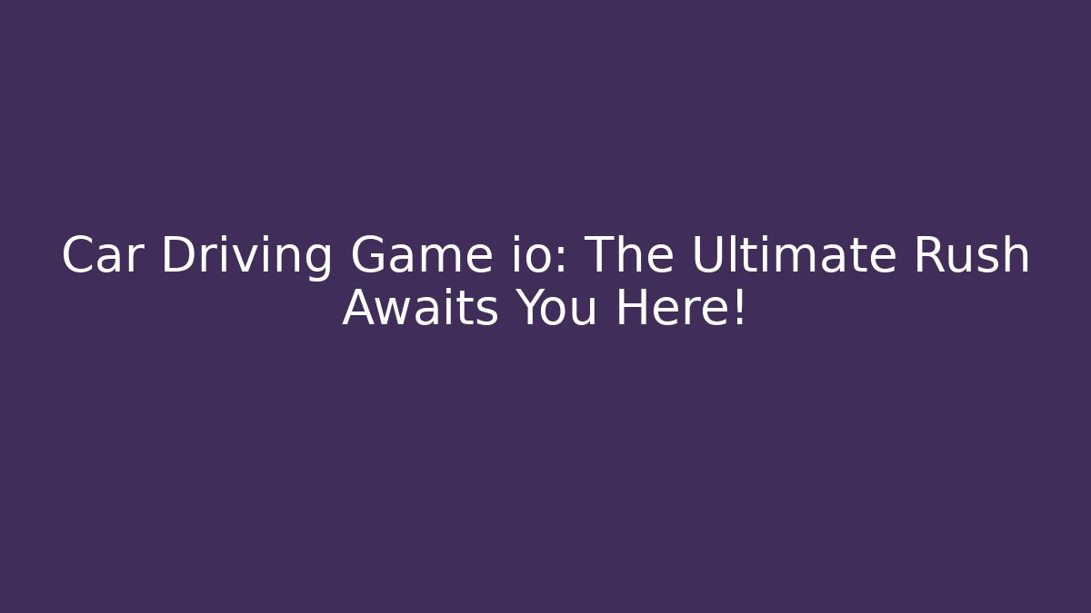 Car Driving Game io: The Ultimate Rush Awaits You Here!