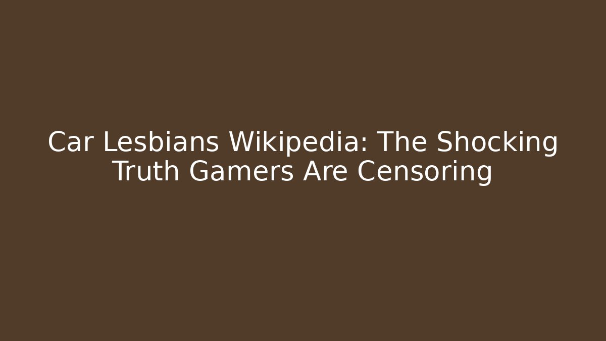 Car Lesbians Wikipedia: The Shocking Truth Gamers Are Censoring