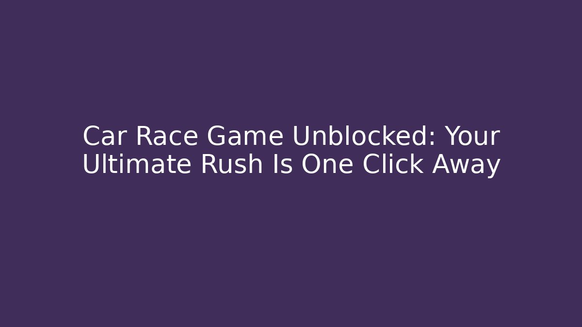 Car Race Game Unblocked: Your Ultimate Rush Is One Click Away