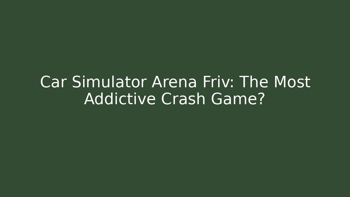 Car Simulator Arena Friv: The Most Addictive Crash Game?