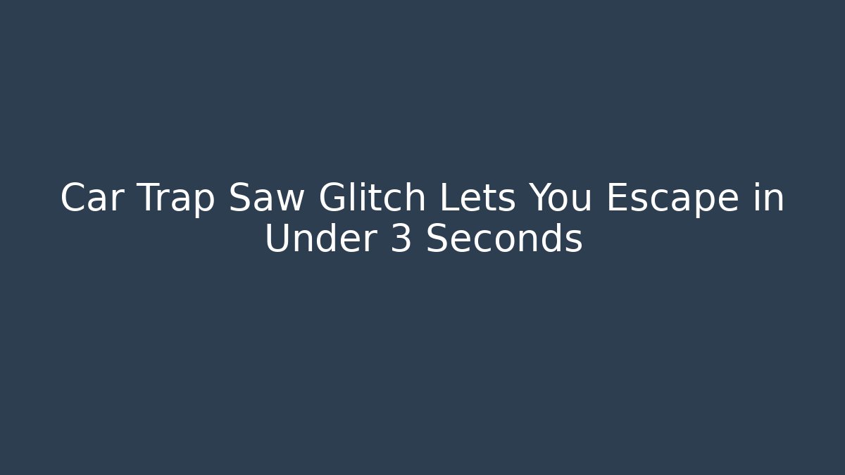 Car Trap Saw Glitch Lets You Escape in Under 3 Seconds - Create More Assets