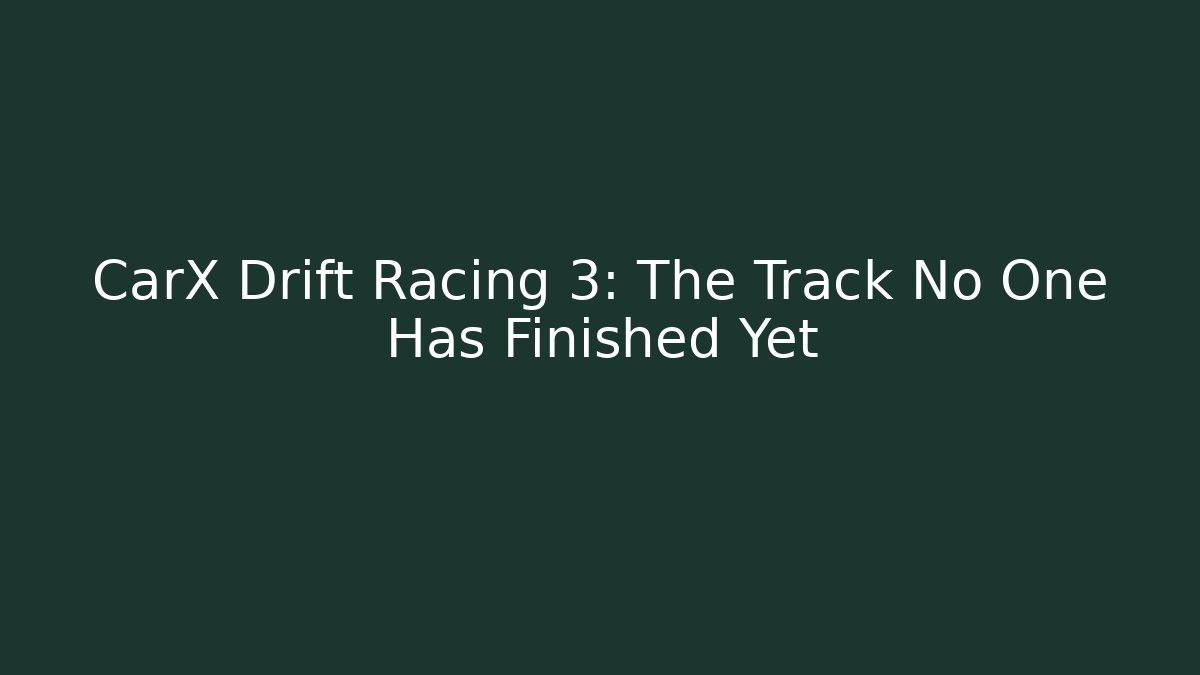 CarX Drift Racing 3: The Track No One Has Finished Yet