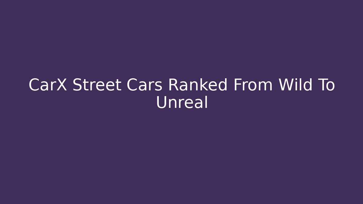 CarX Street Cars Ranked From Wild To Unreal