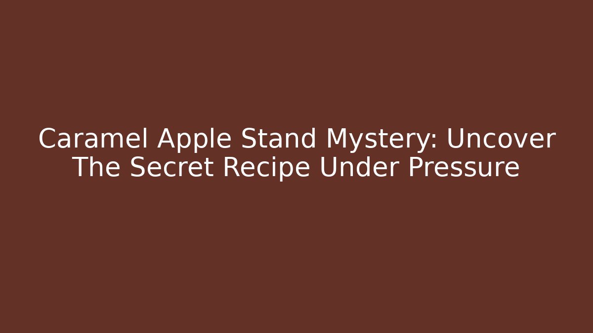 Caramel Apple Stand Mystery: Uncover The Secret Recipe Under Pressure