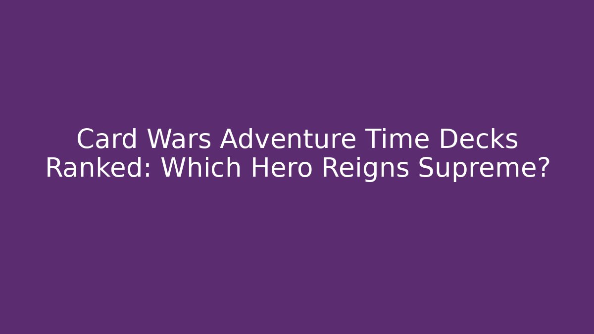 Card Wars Adventure Time Decks Ranked: Which Hero Reigns Supreme?
