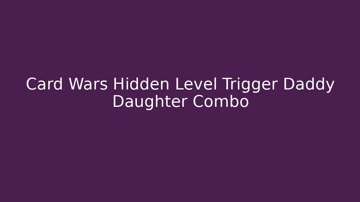 Card Wars Hidden Level Trigger Daddy Daughter Combo