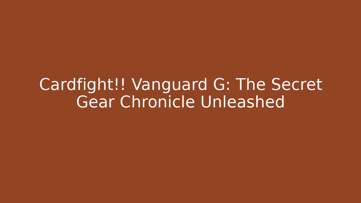 Cardfight!! Vanguard G: The Secret Gear Chronicle Unleashed