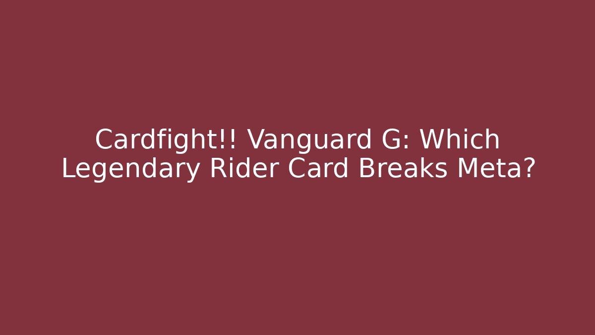Cardfight!! Vanguard G: Which Legendary Rider Card Breaks Meta?