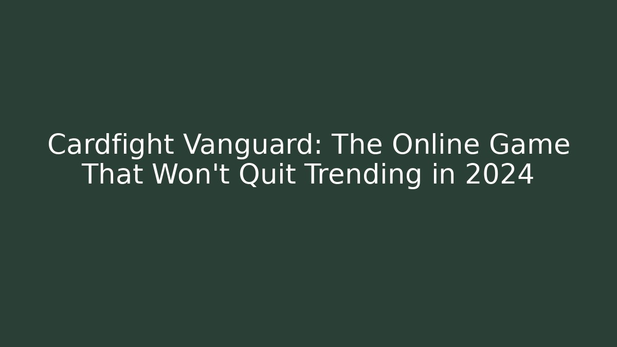 Cardfight Vanguard: The Online Game That Won't Quit Trending in 2024