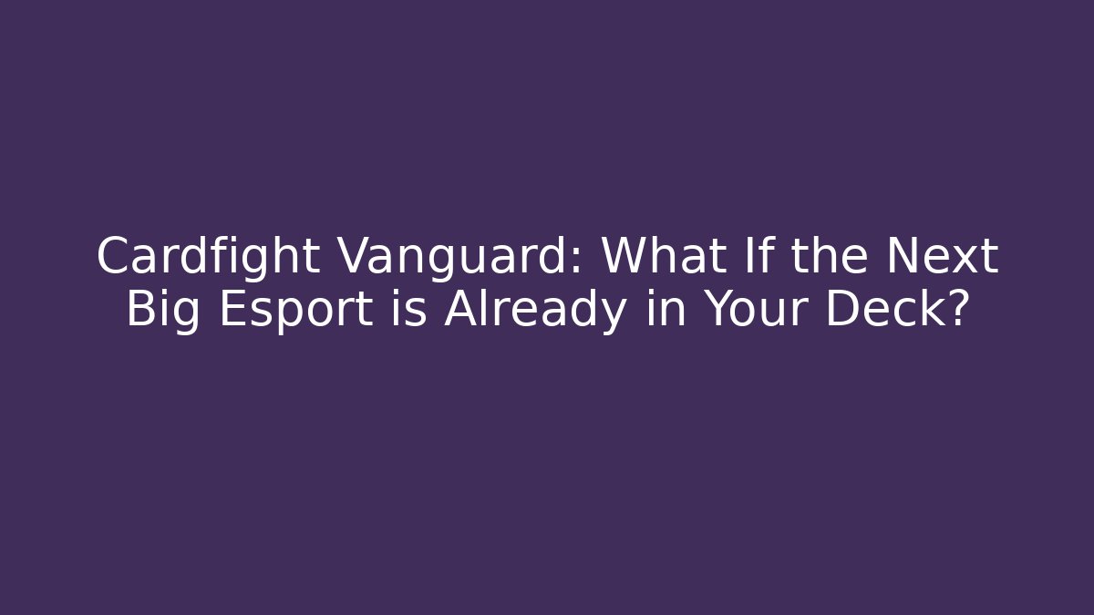 Cardfight Vanguard: What If the Next Big Esport is Already in Your Deck?