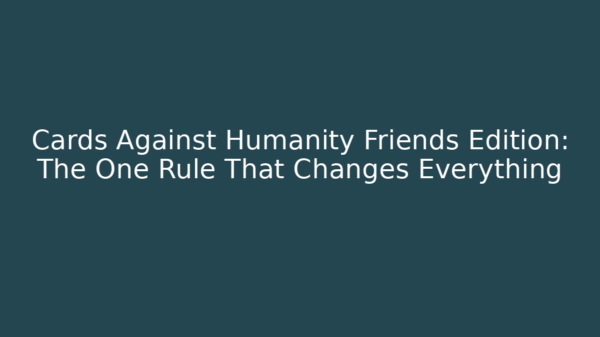 Cards Against Humanity Friends Edition: The One Rule That Changes Everything