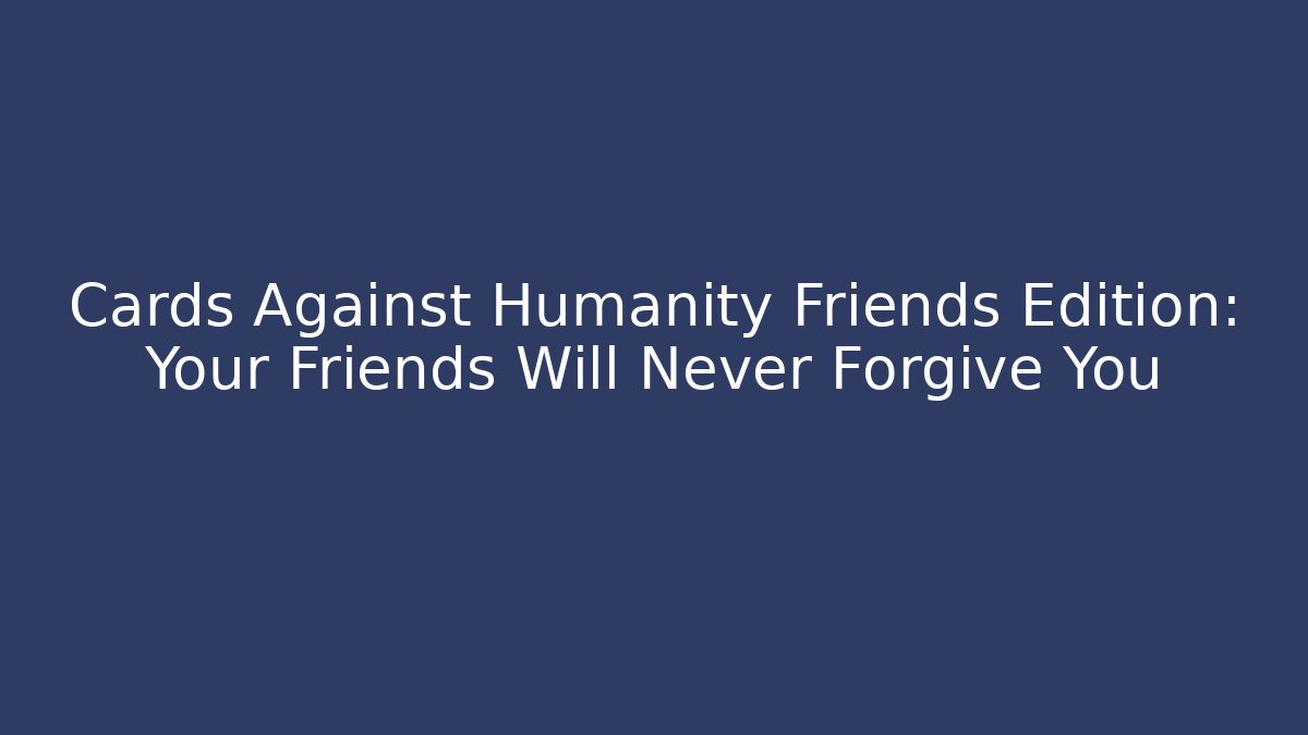 Cards Against Humanity Friends Edition: Your Friends Will Never Forgive You