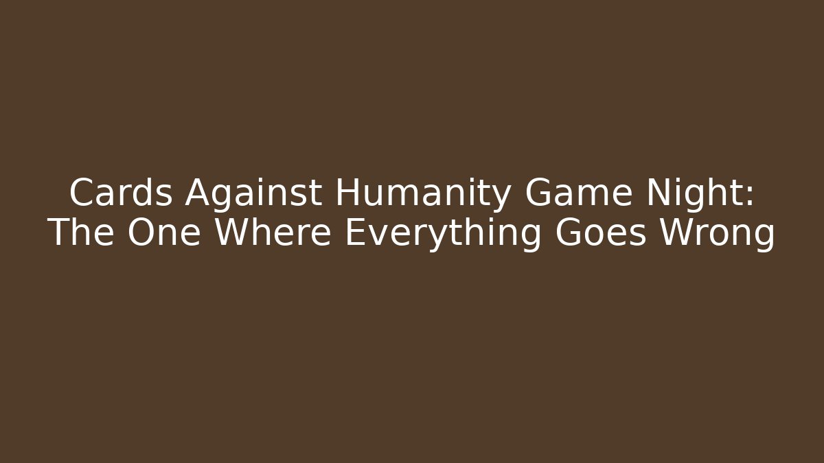 Cards Against Humanity Game Night: The One Where Everything Goes Wrong