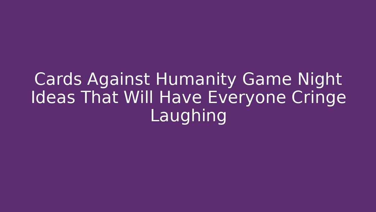 Cards Against Humanity Game Night Ideas That Will Have Everyone Cringe Laughing