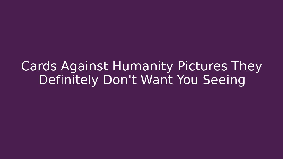 Cards Against Humanity Pictures They Definitely Don’t Want You Seeing