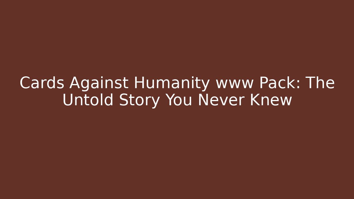 Cards Against Humanity www Pack: The Untold Story You Never Knew