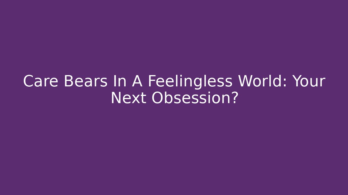 Care Bears In A Feelingless World: Your Next Obsession? - Create More Assets