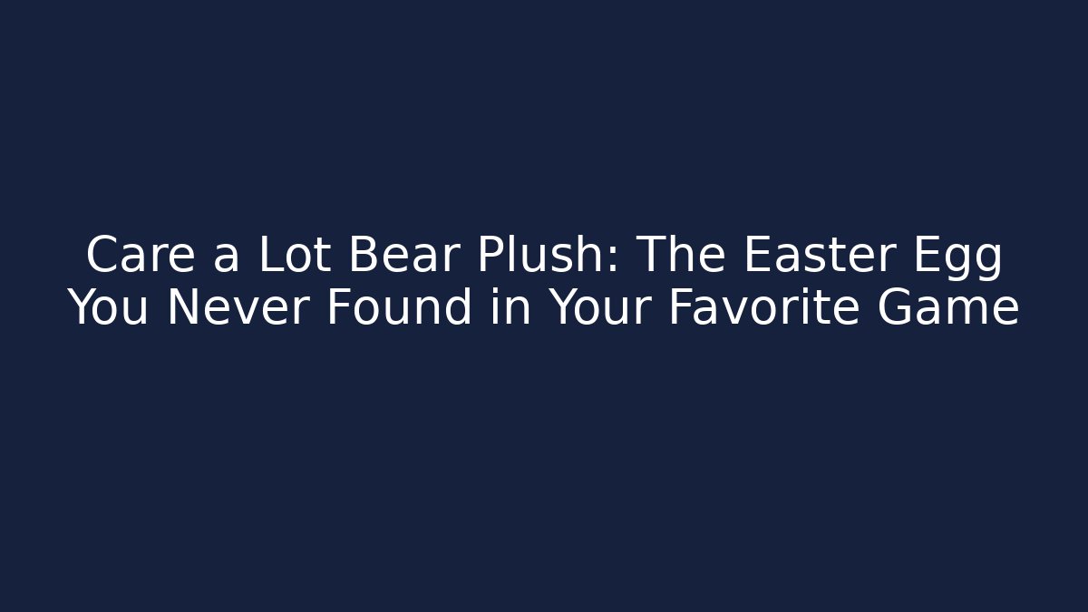 Care a Lot Bear Plush: The Easter Egg You Never Found in Your Favorite Game
