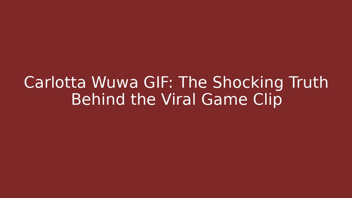 Carlotta Wuwa GIF: The Shocking Truth Behind the Viral Game Clip