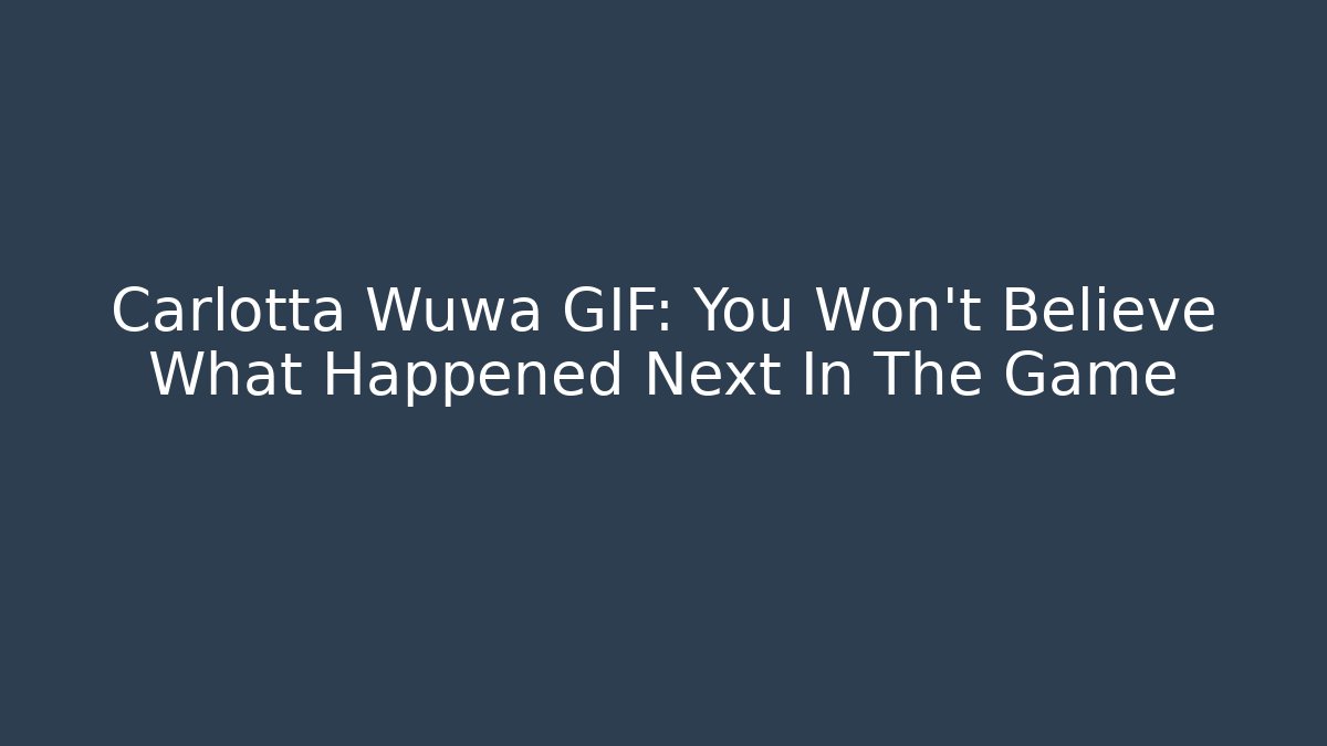 Carlotta Wuwa GIF: You Won't Believe What Happened Next In The Game
