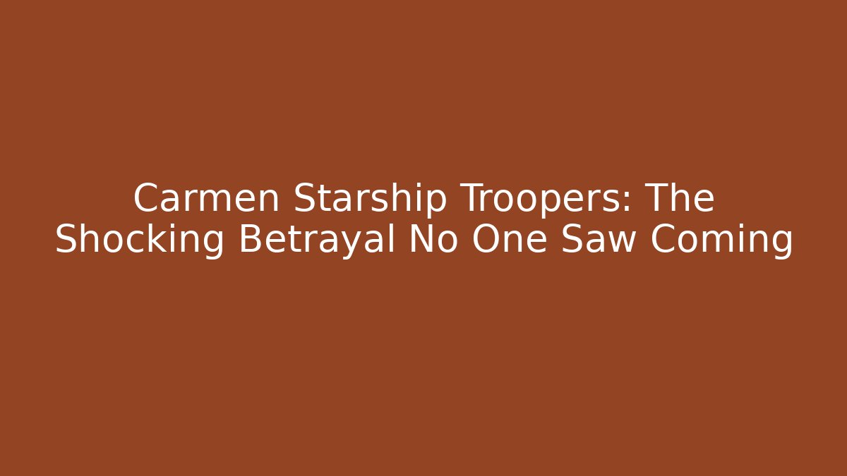 Carmen Starship Troopers: The Shocking Betrayal No One Saw Coming