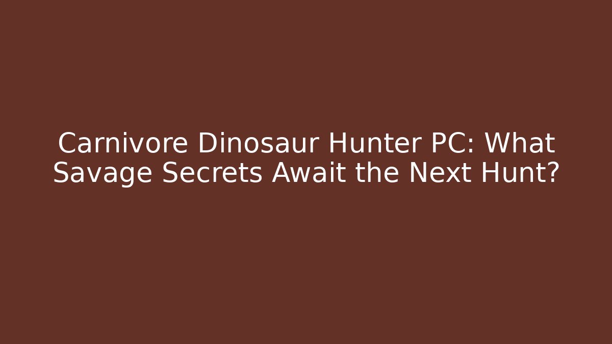 Carnivore Dinosaur Hunter PC: What Savage Secrets Await the Next Hunt?