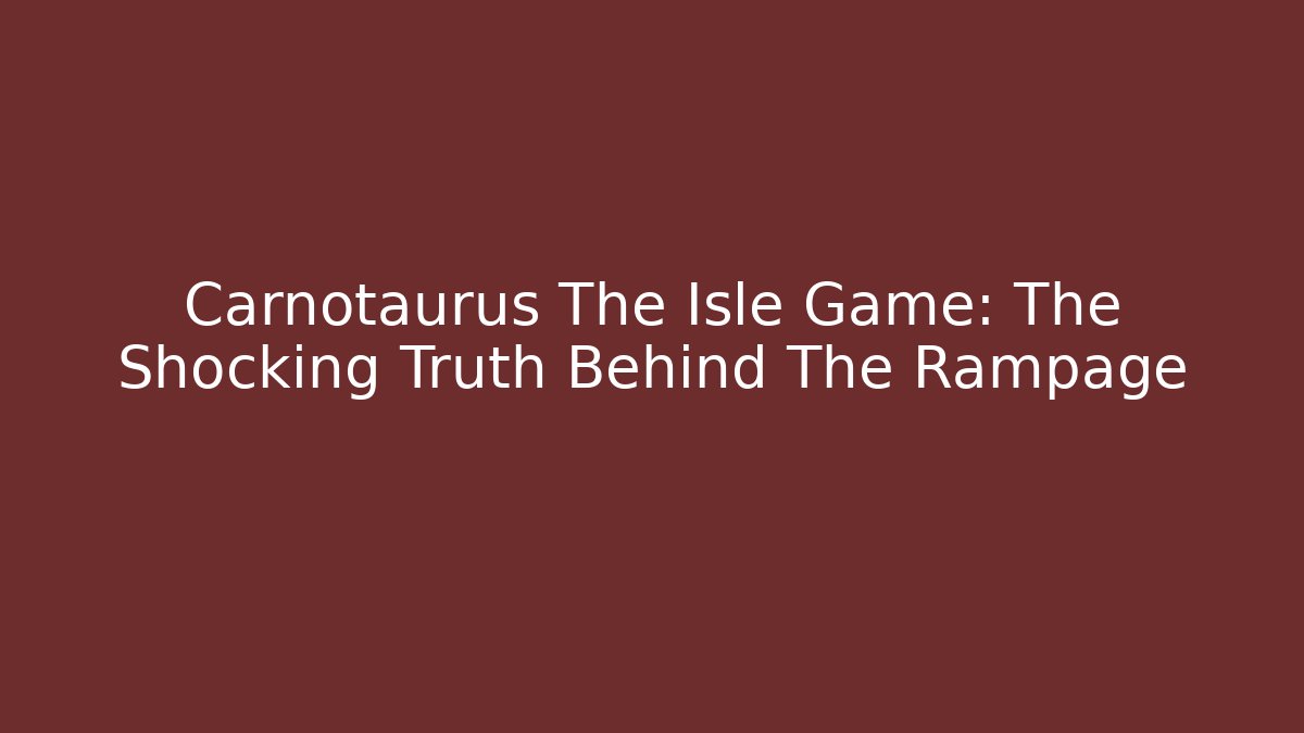 Carnotaurus The Isle Game: The Shocking Truth Behind The Rampage