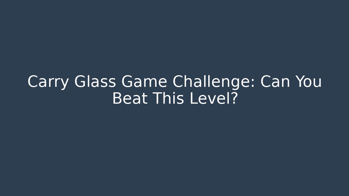 Carry Glass Game Challenge: Can You Beat This Level?