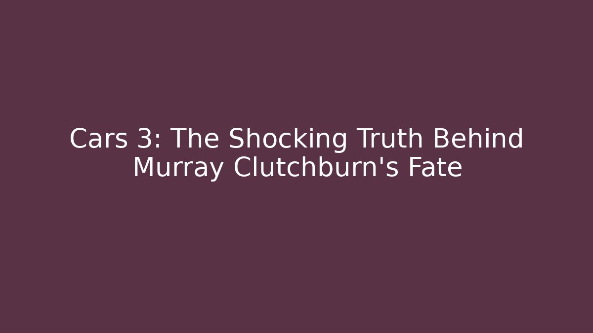 Cars 3: The Shocking Truth Behind Murray Clutchburn's Fate