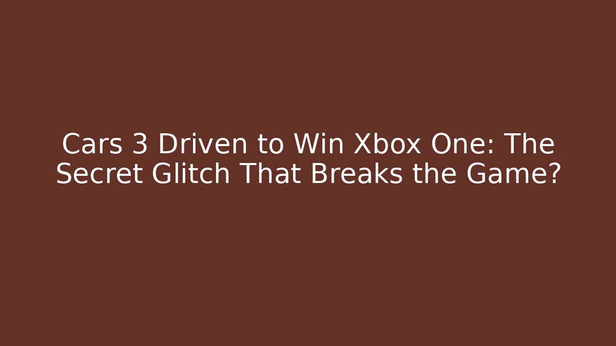 Cars 3 Driven to Win Xbox One: The Secret Glitch That Breaks the Game?