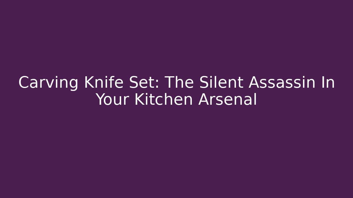 Carving Knife Set: The Silent Assassin In Your Kitchen Arsenal