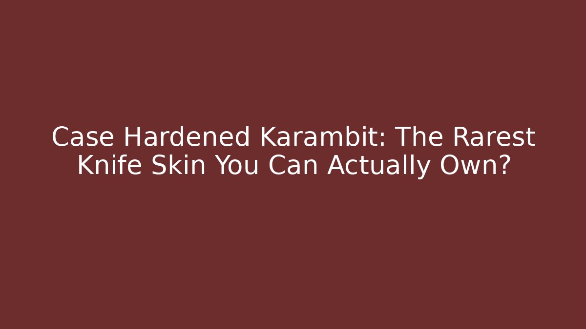 Case Hardened Karambit: The Rarest Knife Skin You Can Actually Own?