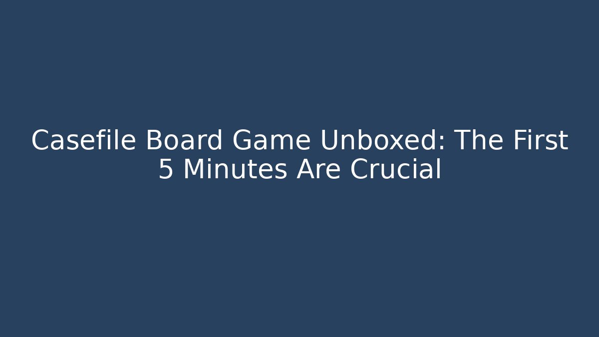 Casefile Board Game Unboxed: The First 5 Minutes Are Crucial