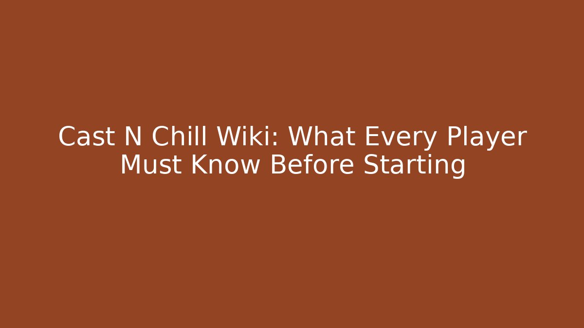 Cast N Chill Wiki: What Every Player Must Know Before Starting