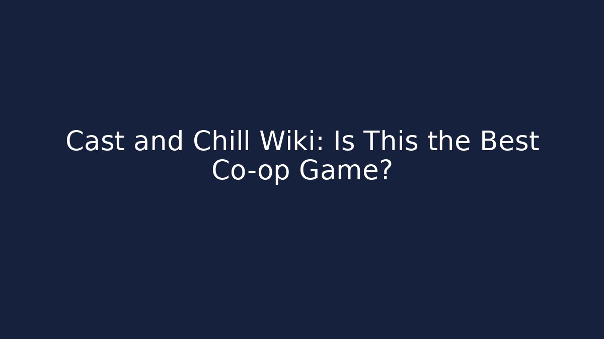 Cast and Chill Wiki: Is This the Best Co-op Game?
