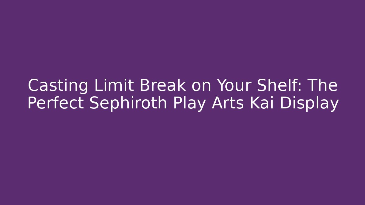 Casting Limit Break on Your Shelf: The Perfect Sephiroth Play Arts Kai Display