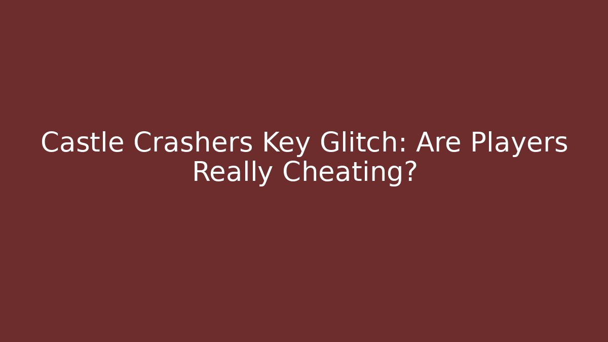 Castle Crashers Key Glitch: Are Players Really Cheating?