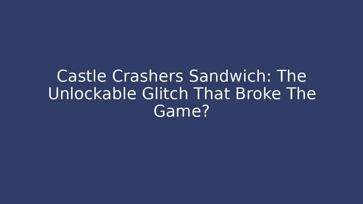 Castle Crashers Sandwich: The Unlockable Glitch That Broke The Game?