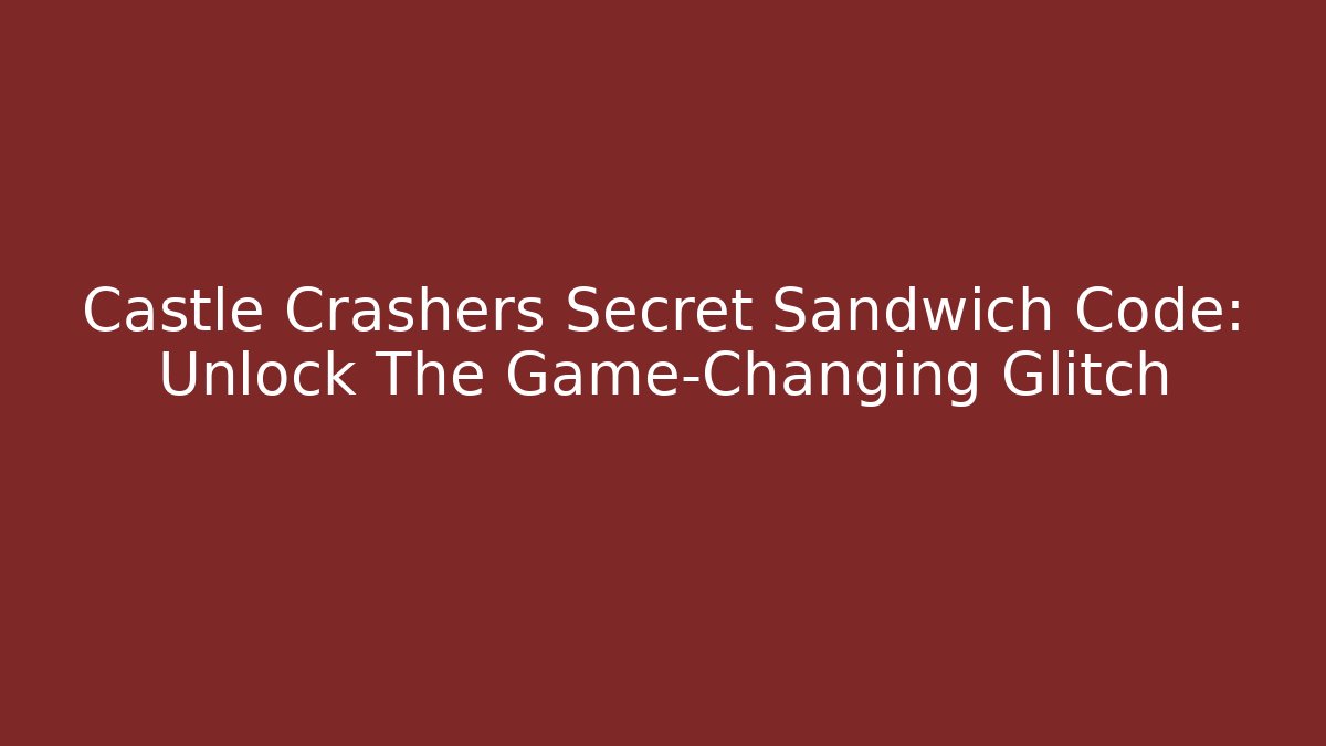 Castle Crashers Secret Sandwich Code: Unlock The Game-Changing Glitch